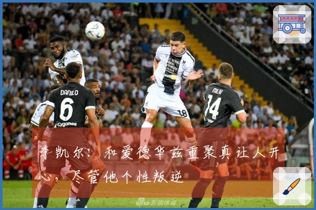 李凯尔：和爱德华兹重聚真让人开心，尽管他个性叛逆