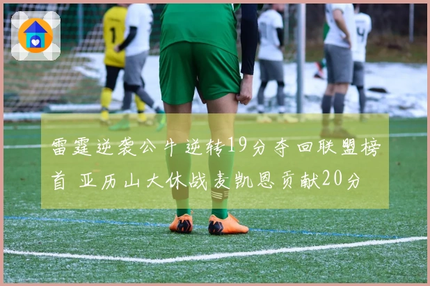 雷霆逆袭公牛逆转19分夺回联盟榜首 亚历山大休战麦凯恩贡献20分