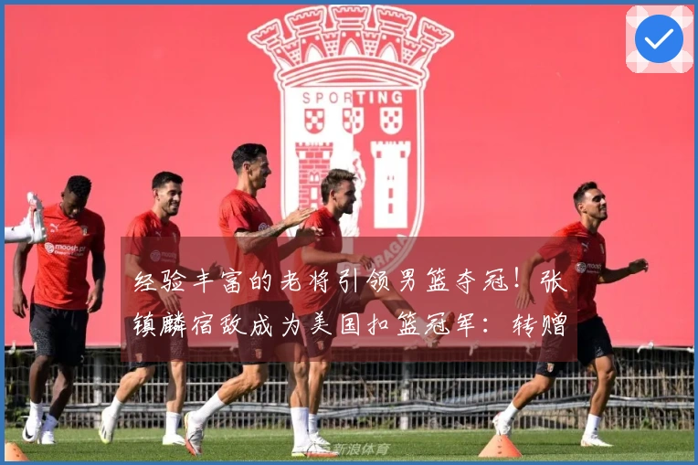 经验丰富的老将引领男篮夺冠！张镇麟宿敌成为美国扣篮冠军：转赠陌生人一辆汽车