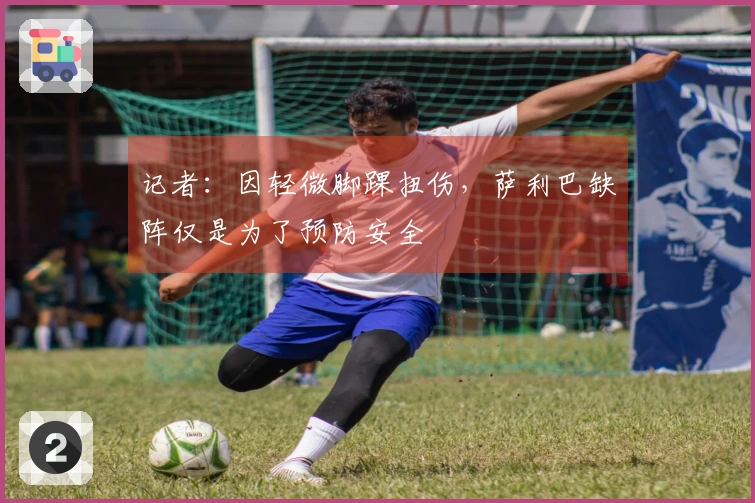 记者：因轻微脚踝扭伤，萨利巴缺阵仅是为了预防安全