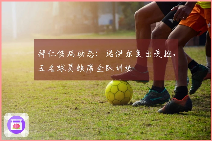 拜仁伤病动态：诺伊尔复出受挫，五名球员缺席全队训练