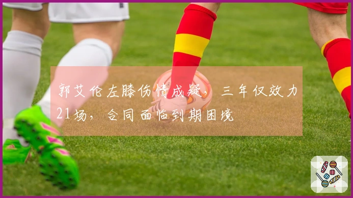 郭艾伦左膝伤情成疑，三年仅效力21场，合同面临到期困境