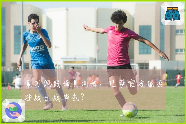 莱万佩戴面具训练，巴萨官方能否迎战出战毕包？