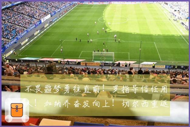 不畏噩梦勇往直前！罗指导信任用人！加纳乔奋发向上！切尔西重返前五！