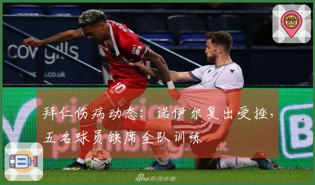 拜仁伤病动态：诺伊尔复出受挫，五名球员缺席全队训练