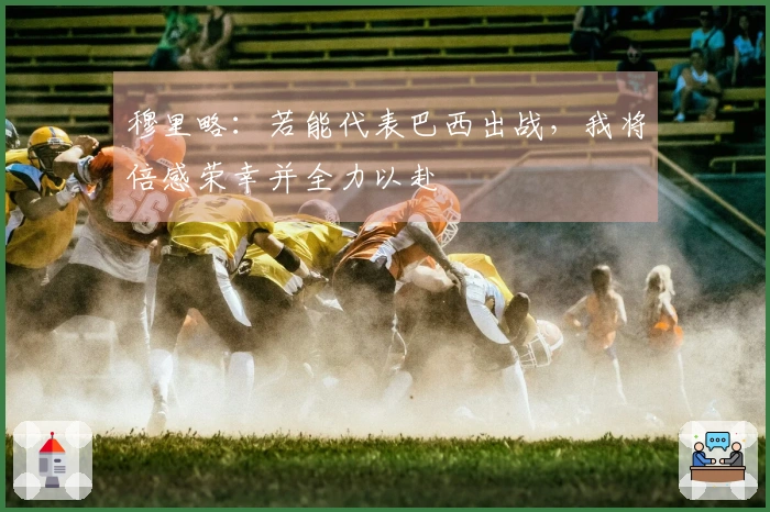 穆里略：若能代表巴西出战，我将倍感荣幸并全力以赴