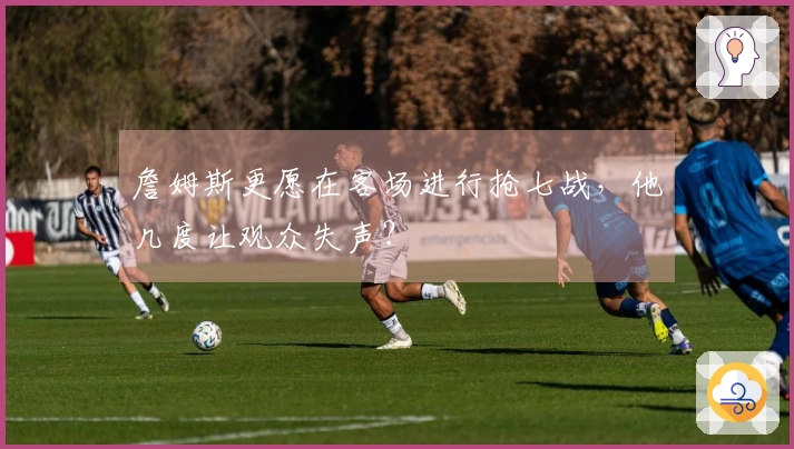 詹姆斯更愿在客场进行抢七战，他几度让观众失声？