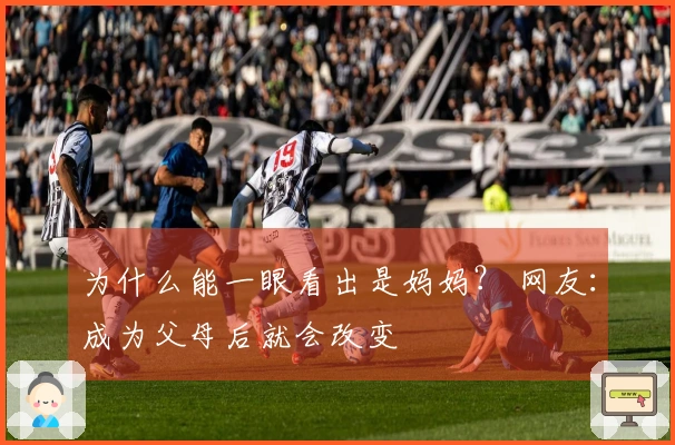 为什么能一眼看出是妈妈？ 网友：成为父母后就会改变