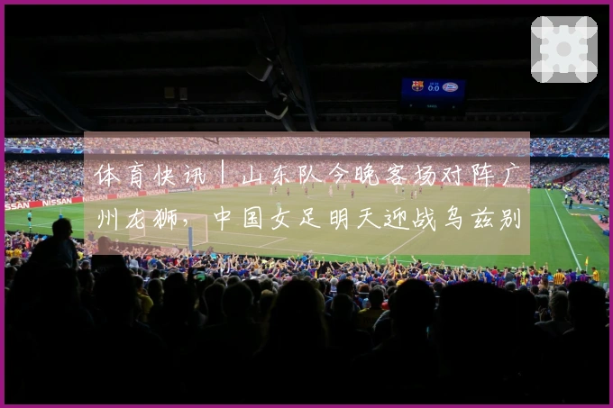 体育快讯|山东队今晚客场对阵广州龙狮,中国女足明天迎战乌兹别克斯坦