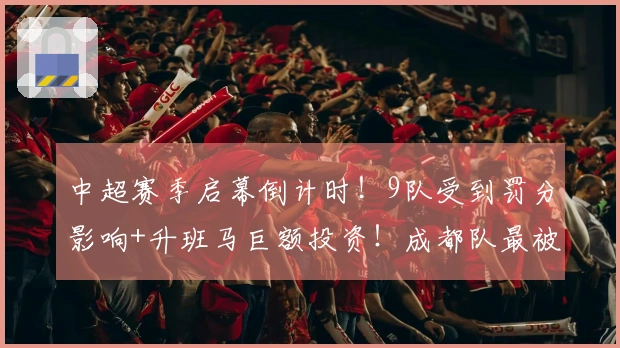 中超赛季启幕倒计时！9队受到罚分影响+升班马巨额投资！成都队最被看好争冠！