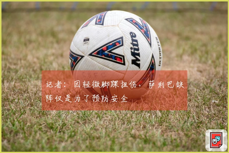 记者：因轻微脚踝扭伤，萨利巴缺阵仅是为了预防安全