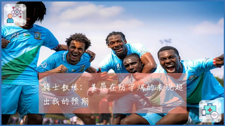 骑士教练：基昂在防守端的表现超出我的预期