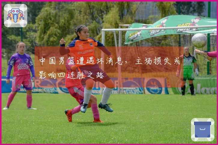 中国男篮遭遇坏消息，主场损失或影响四连胜之路