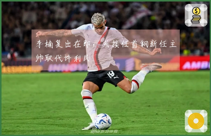 李楠复出在即，或接任首钢新任主帅取代许利民