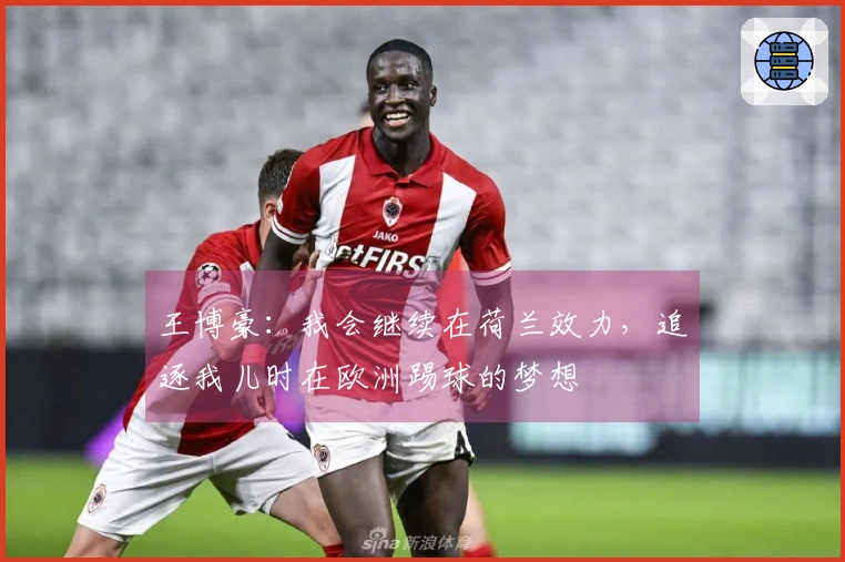 王博豪：我会继续在荷兰效力，追逐我儿时在欧洲踢球的梦想