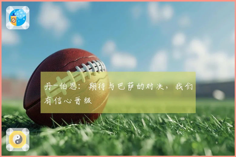 丹-伯恩：期待与巴萨的对决，我们有信心晋级
